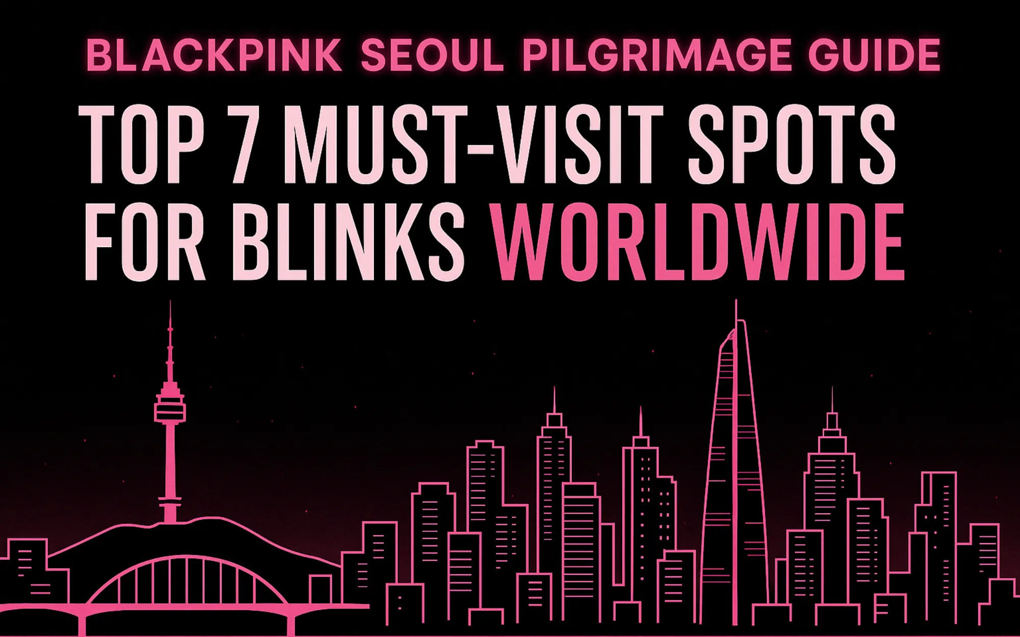 BLACKPINK Seoul Pilgrimage Guide: Top 7 Must-Visit Spots for Blinks Worldwide