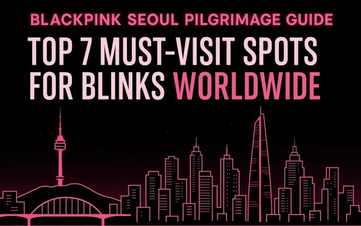 BLACKPINK Seoul Pilgrimage Guide: Top 7 Must-Visit Spots for Blinks Worldwide